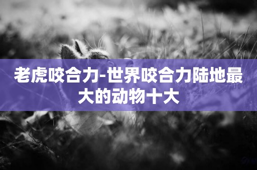 老虎咬合力-世界咬合力陸地最大的動物十大