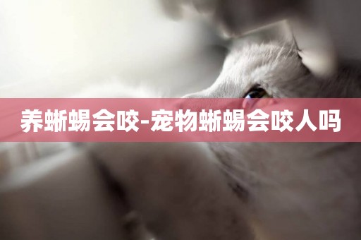 養蜥蜴會咬-寵物蜥蜴會咬人嗎