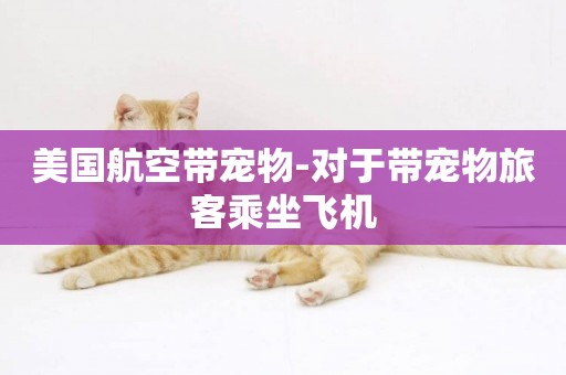 美國航空帶寵物-對于帶寵物旅客乘坐飛機