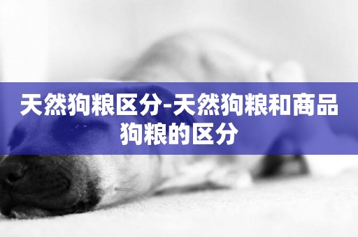天然狗糧區分-天然狗糧和商品狗糧的區分