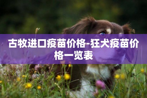 古牧進口疫苗價格-狂犬疫苗價格一覽表