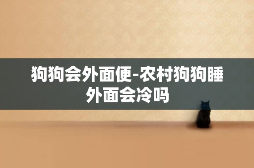 狗狗會外面便-農村狗狗睡外面會冷嗎