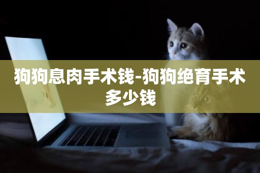 狗狗息肉手術錢-狗狗絕育手術多少錢