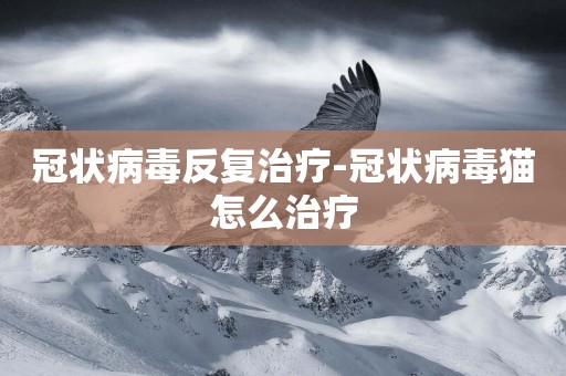 冠狀病毒反復治療-冠狀病毒貓怎么治療
