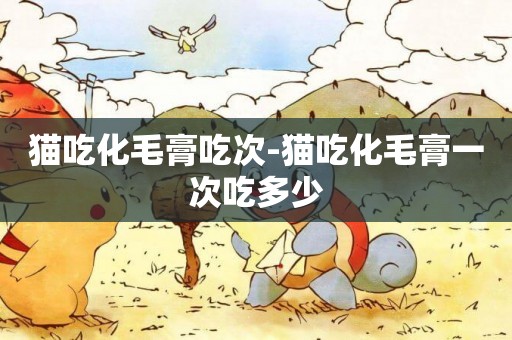 貓吃化毛膏吃次-貓吃化毛膏一次吃多少