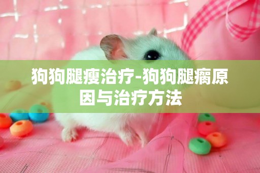狗狗腿瘦治療-狗狗腿瘸原因與治療方法
