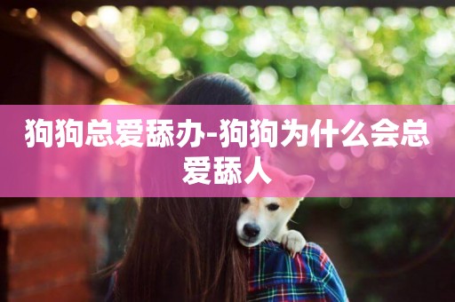 狗狗總愛舔辦-狗狗為什么會總愛舔人