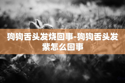 狗狗舌頭發燒回事-狗狗舌頭發紫怎么回事