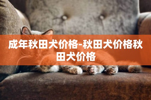 成年秋田犬價格-秋田犬價格秋田犬價格