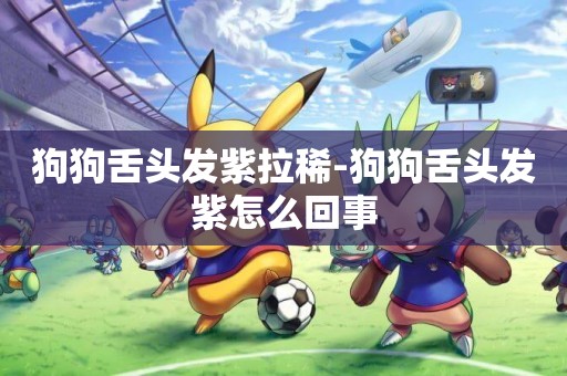 狗狗舌頭發紫拉稀-狗狗舌頭發紫怎么回事