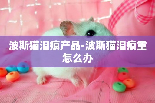 波斯貓淚痕產品-波斯貓淚痕重怎么辦