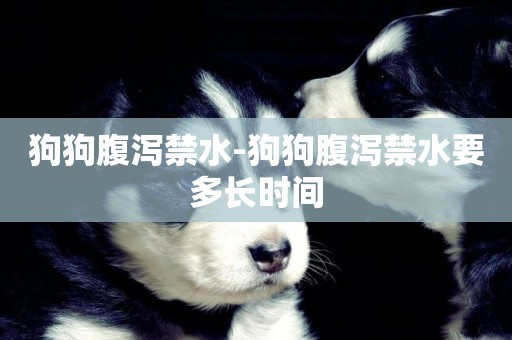 狗狗腹瀉禁水-狗狗腹瀉禁水要多長時間