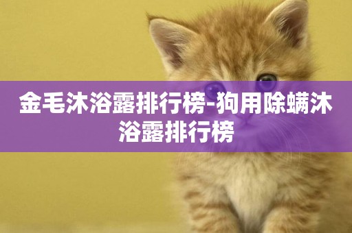 金毛沐浴露排行榜-狗用除螨沐浴露排行榜
