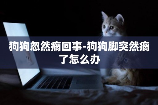狗狗忽然瘸回事-狗狗腳突然瘸了怎么辦