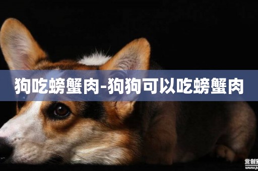 狗吃螃蟹肉-狗狗可以吃螃蟹肉