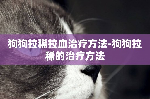 狗狗拉稀拉血治療方法-狗狗拉稀的治療方法