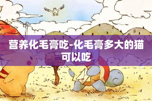 營養化毛膏吃-化毛膏多大的貓可以吃