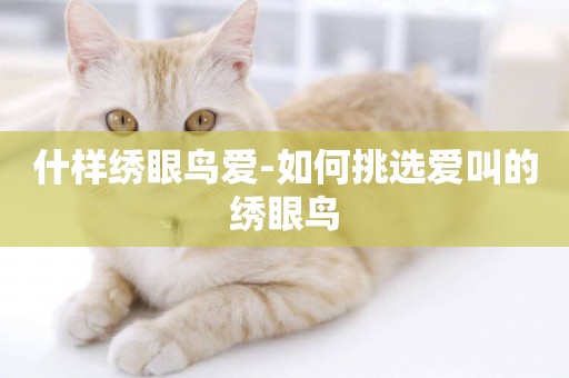 什樣繡眼鳥愛-如何挑選愛叫的繡眼鳥
