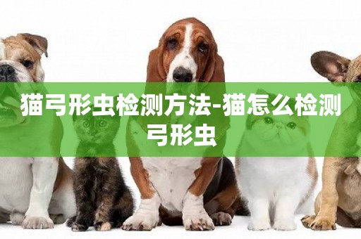 貓弓形蟲檢測方法-貓怎么檢測弓形蟲