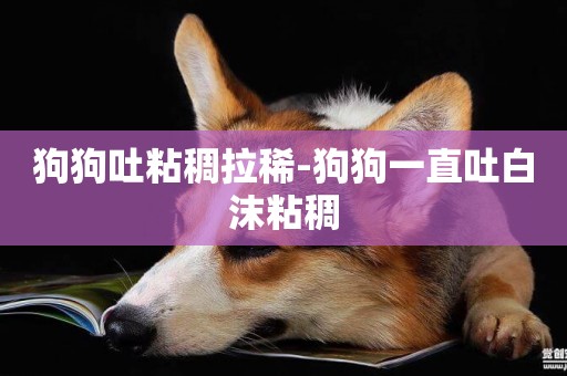 狗狗吐粘稠拉稀-狗狗一直吐白沫粘稠