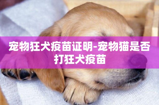寵物狂犬疫苗證明-寵物貓是否打狂犬疫苗