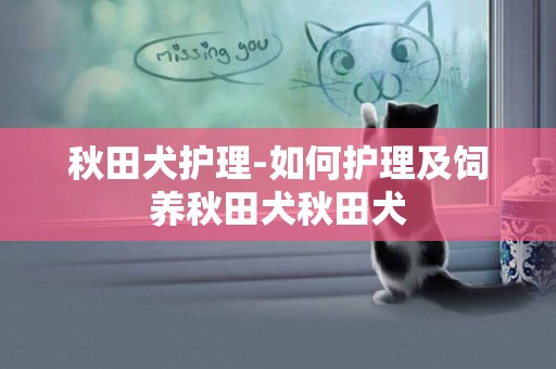 秋田犬護理-如何護理及飼養秋田犬秋田犬