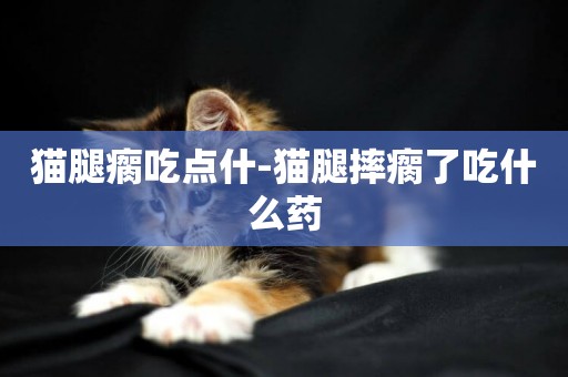 貓腿瘸吃點什-貓腿摔瘸了吃什么藥