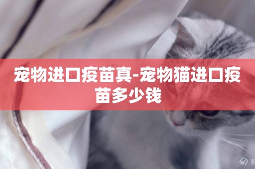 寵物進口疫苗真-寵物貓進口疫苗多少錢