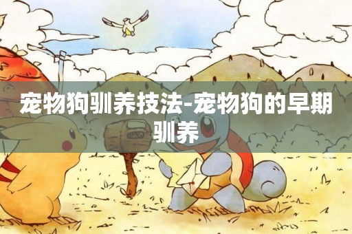 寵物狗馴養技法-寵物狗的早期馴養