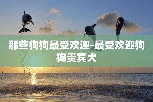 那些狗狗最受歡迎-最受歡迎狗狗貴賓犬