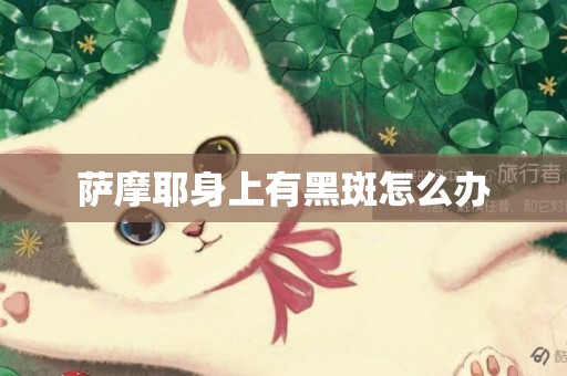 薩摩耶身上有黑斑怎么辦