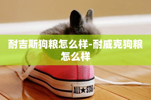 耐吉斯狗糧怎么樣-耐威克狗糧怎么樣
