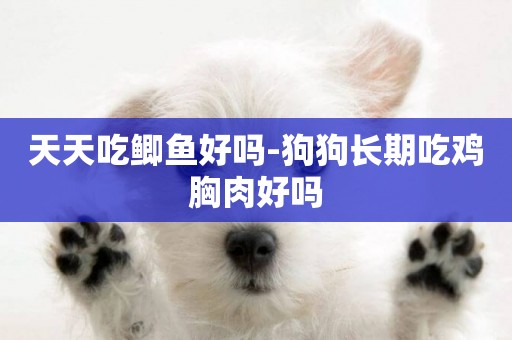 天天吃鯽魚好嗎-狗狗長期吃雞胸肉好嗎