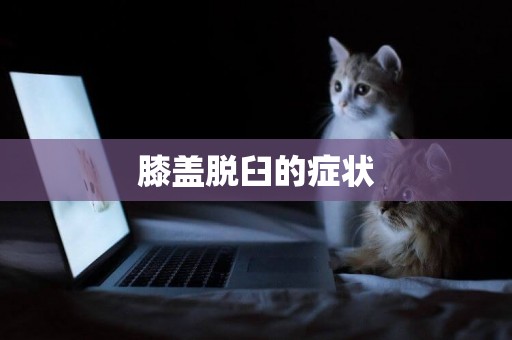 膝蓋脫臼的癥狀