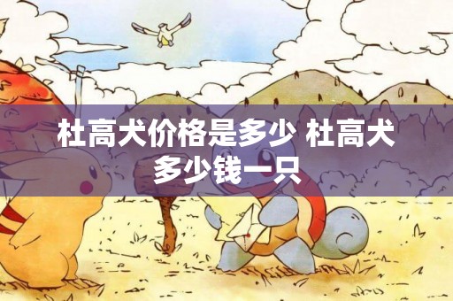 杜高犬價格是多少 杜高犬多少錢一只