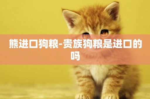 熊進口狗糧-貴族狗糧是進口的嗎
