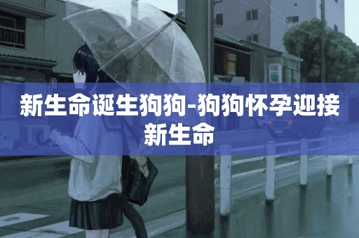 新生命誕生狗狗-狗狗懷孕迎接新生命