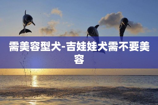 需美容型犬-吉娃娃犬需不要美容