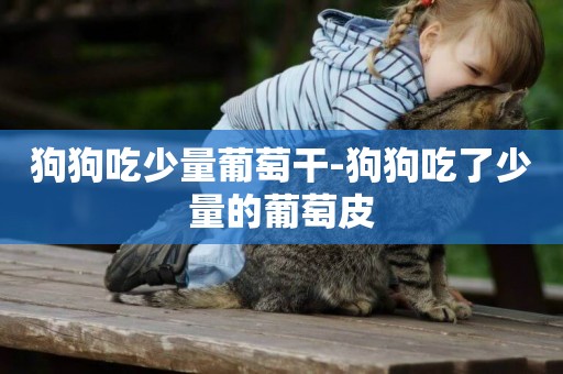 狗狗吃少量葡萄干-狗狗吃了少量的葡萄皮