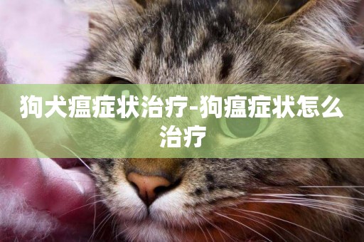 狗犬瘟癥狀治療-狗瘟癥狀怎么治療