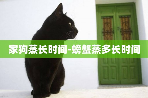 家狗蒸長時間-螃蟹蒸多長時間