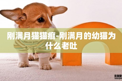 剛滿月貓貓癬-剛滿月的幼貓為什么老吐