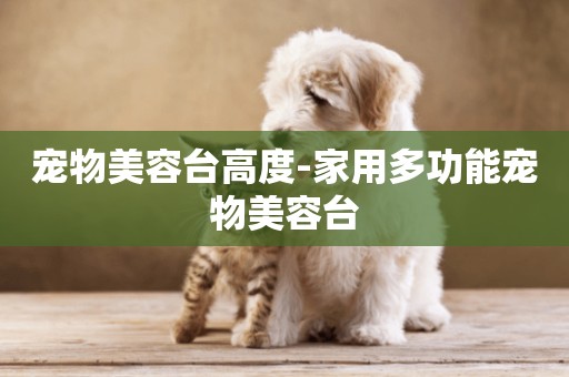 寵物美容臺高度-家用多功能寵物美容臺
