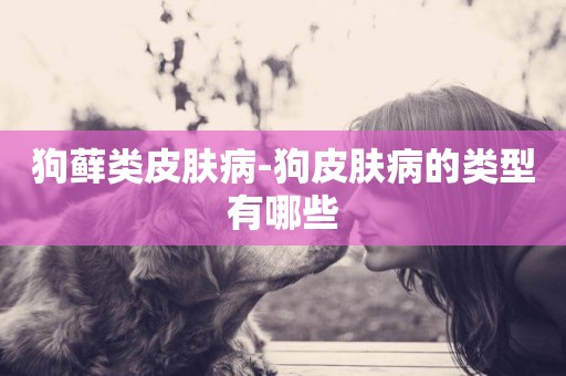 狗蘚類皮膚病-狗皮膚病的類型有哪些