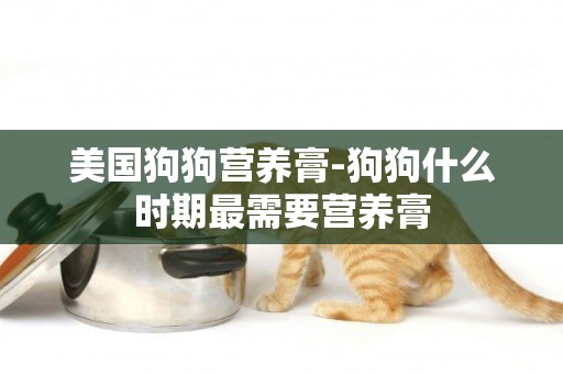 美國狗狗營養膏-狗狗什么時期最需要營養膏