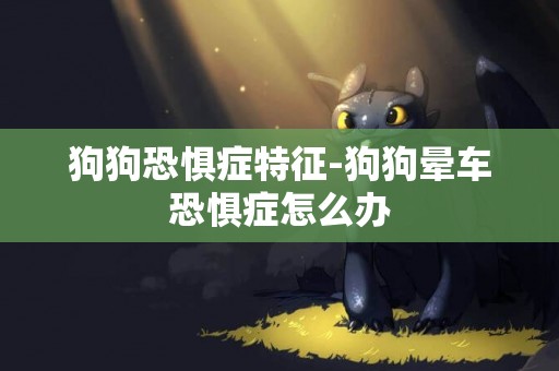 狗狗恐懼癥特征-狗狗暈車恐懼癥怎么辦
