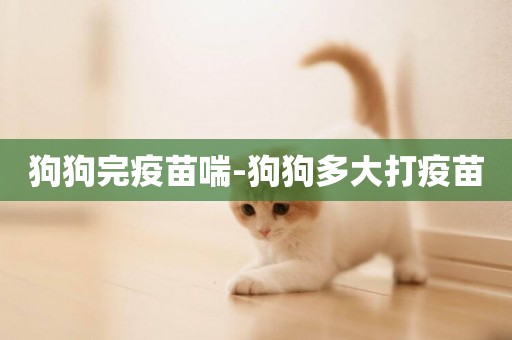 狗狗完疫苗喘-狗狗多大打疫苗