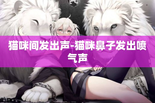 貓咪間發出聲-貓咪鼻子發出噴氣聲