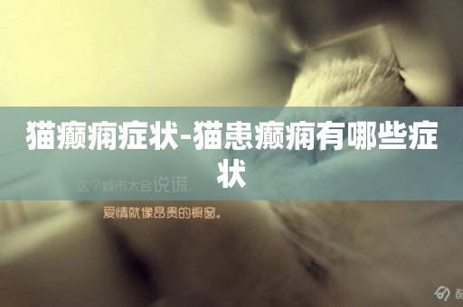 貓癲癇癥狀-貓患癲癇有哪些癥狀