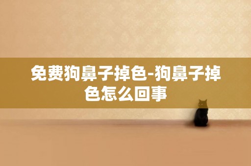 免費狗鼻子掉色-狗鼻子掉色怎么回事